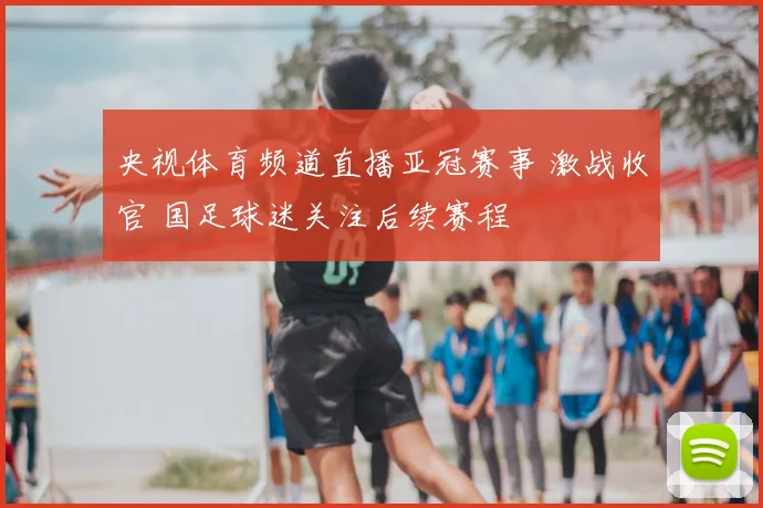 央视体育频道直播亚冠赛事 激战收官 国足球迷关注后续赛程