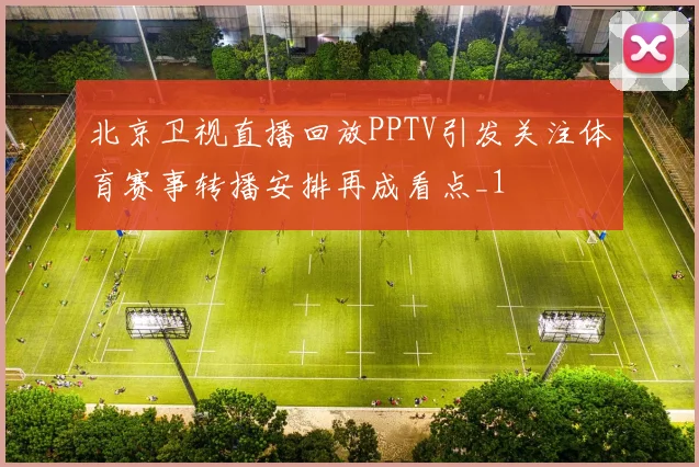 北京卫视直播回放PPTV引发关注体育赛事转播安排再成看点_1