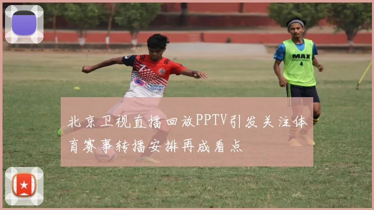 北京卫视直播回放PPTV引发关注体育赛事转播安排再成看点