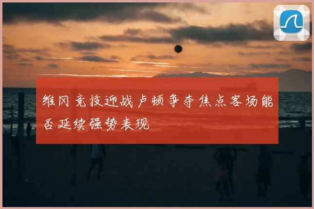 维冈竞技迎战卢顿争夺焦点客场能否延续强势表现