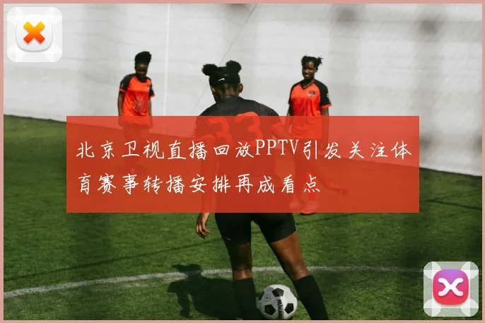 北京卫视直播回放PPTV引发关注体育赛事转播安排再成看点