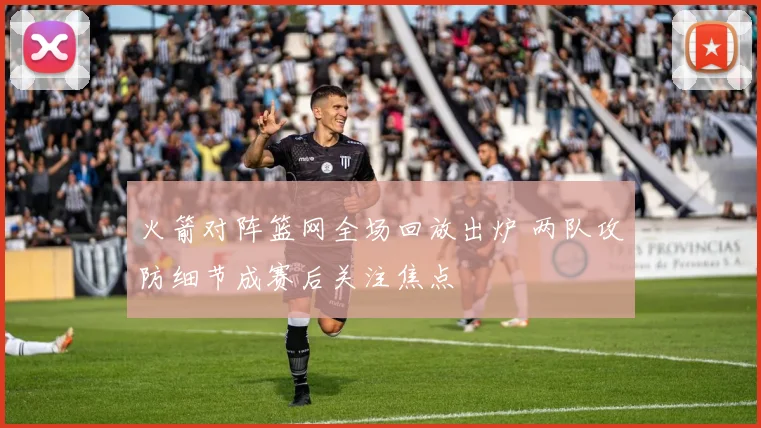 火箭对阵篮网全场回放出炉 两队攻防细节成赛后关注焦点