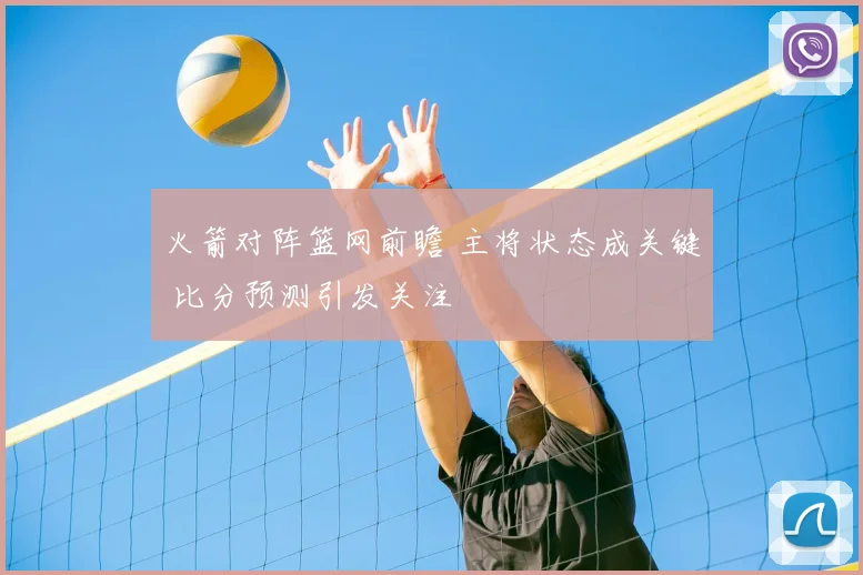 火箭对阵篮网前瞻 主将状态成关键 比分预测引发关注