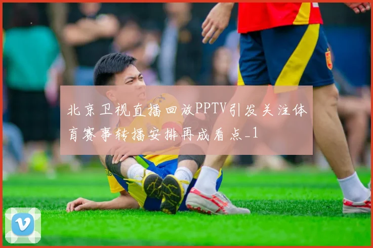 北京卫视直播回放PPTV引发关注体育赛事转播安排再成看点_1