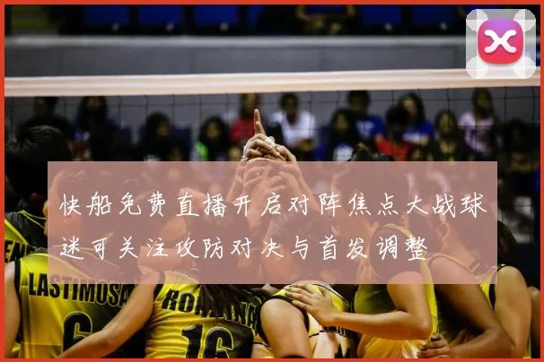快船免费直播开启对阵焦点大战球迷可关注攻防对决与首发调整