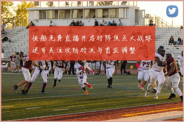快船免费直播开启对阵焦点大战球迷可关注攻防对决与首发调整
