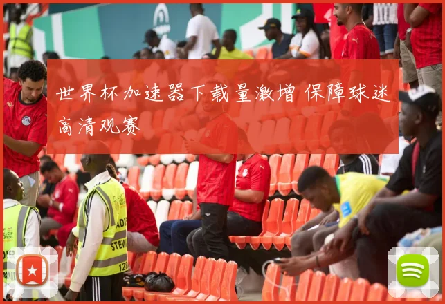 世界杯加速器下载量激增 保障球迷高清观赛
