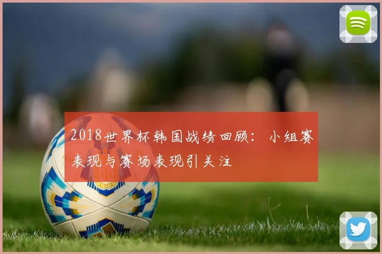 2018世界杯韩国战绩回顾：小组赛表现与赛场表现引关注