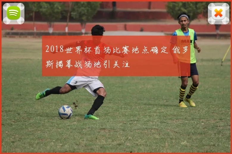 2018世界杯首场比赛地点确定 俄罗斯揭幕战场地引关注