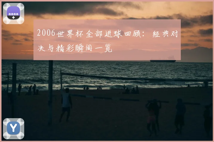 2006世界杯全部进球回顾:经典对决与精彩瞬间一览