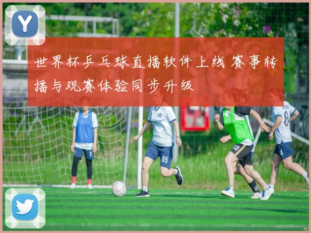 世界杯乒乓球直播软件上线 赛事转播与观赛体验同步升级