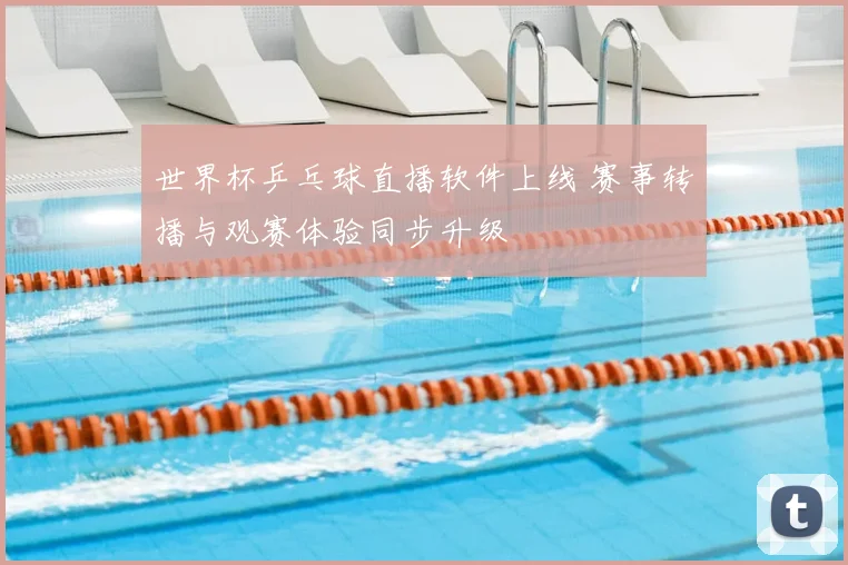 世界杯乒乓球直播软件上线 赛事转播与观赛体验同步升级