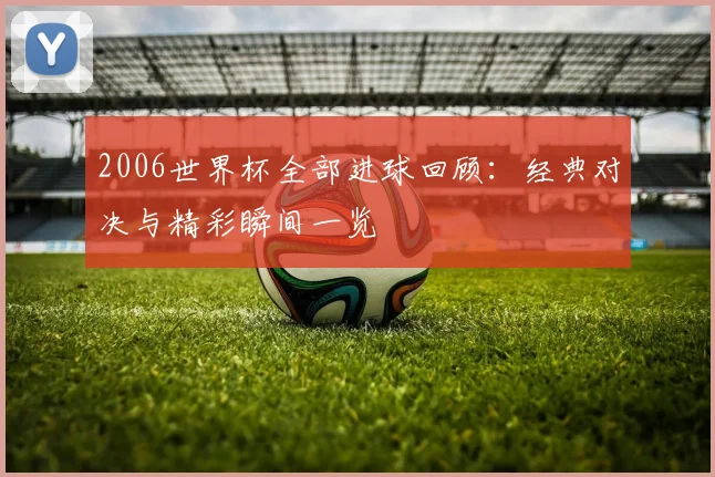 2006世界杯全部进球回顾:经典对决与精彩瞬间一览