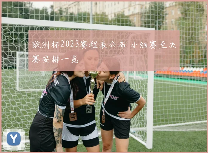 欧洲杯2023赛程表公布 小组赛至决赛安排一览